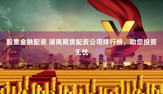 股票金融配資 湖南期貨配資公司排行榜，助您投資無憂